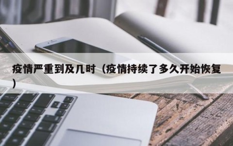疫情严重到及几时（疫情持续了多久开始恢复）